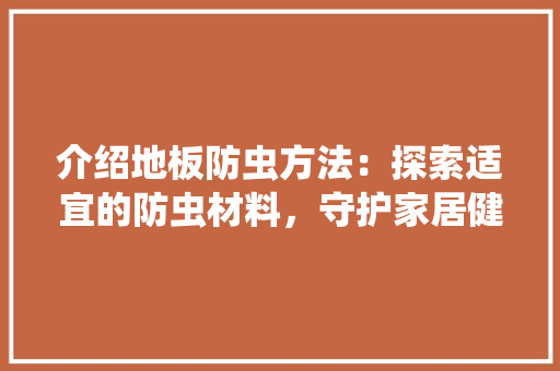 介绍地板防虫方法：探索适宜的防虫材料，守护家居健康 家居装修