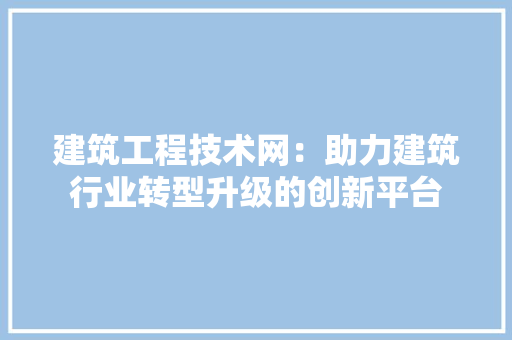 建筑工程技术网：助力建筑行业转型升级的创新平台 中式风格装饰