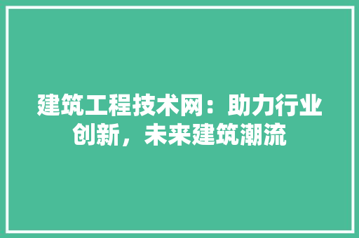 建筑工程技术网：助力行业创新，未来建筑潮流 中式风格装饰
