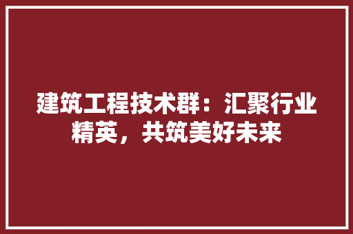 建筑工程技术群：汇聚行业精英，共筑美好未来 中式风格装饰