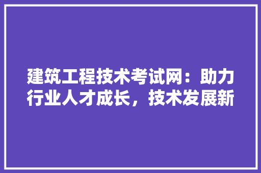 建筑工程技术考试网：助力行业人才成长，技术发展新方向 中式风格装饰