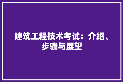建筑工程技术考试：介绍、步骤与展望