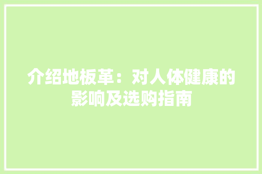 介绍地板革：对人体健康的影响及选购指南 家居装修