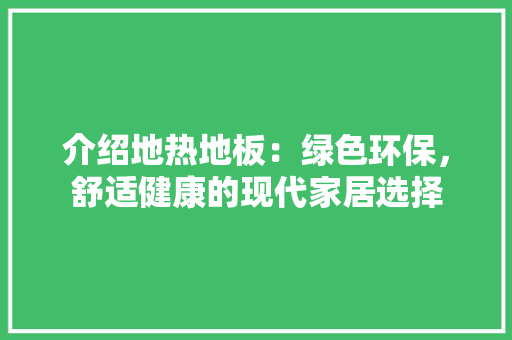 介绍地热地板：绿色环保，舒适健康的现代家居选择 家居装修
