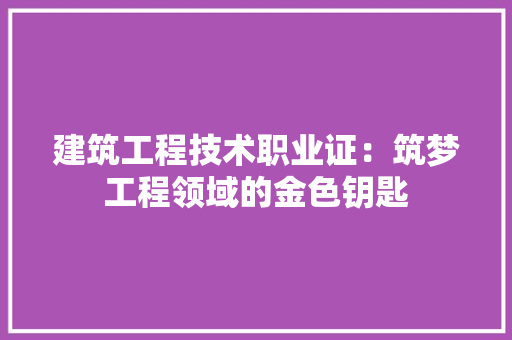 建筑工程技术职业证：筑梦工程领域的金色钥匙