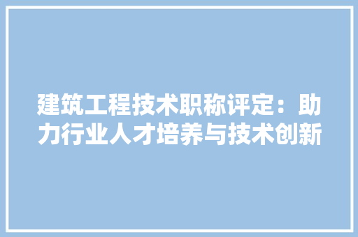 建筑工程技术职称评定:助力行业人才培养与技术创新 中式风格装饰 建筑工程技术职称评定:助力行业人才培养与技术创新 中式风格装饰