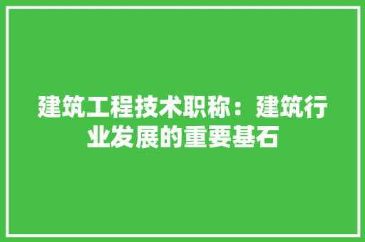 建筑工程技术职称：建筑行业发展的重要基石