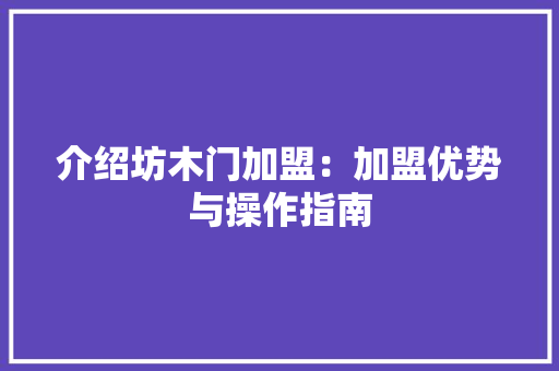 介绍坊木门加盟：加盟优势与操作指南 家居装修