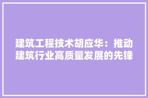 建筑工程技术胡应华：推动建筑行业高质量发展的先锋 中式风格装饰