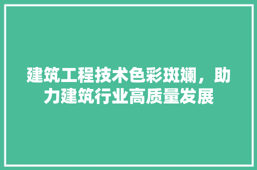 建筑工程技术色彩斑斓，助力建筑行业高质量发展 中式风格装饰