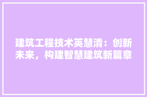 建筑工程技术英慧清：创新未来，构建智慧建筑新篇章 中式风格装饰