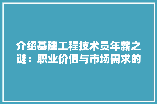 介绍基建工程技术员年薪之谜：职业价值与市场需求的双重映射