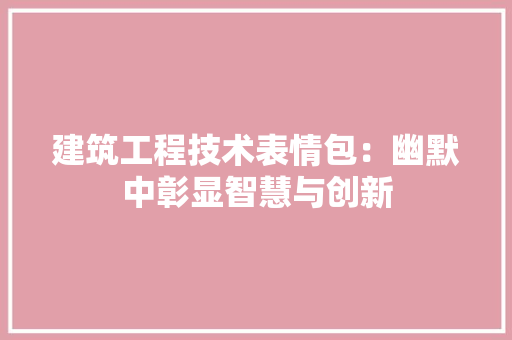建筑工程技术表情包：幽默中彰显智慧与创新 中式风格装饰