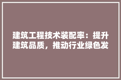 建筑工程技术装配率：提升建筑品质，推动行业绿色发展的关键 中式风格装饰