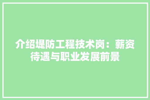 介绍堤防工程技术岗：薪资待遇与职业发展前景 家居装修