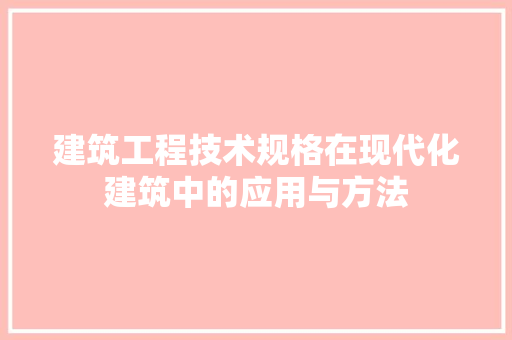 建筑工程技术规格在现代化建筑中的应用与方法