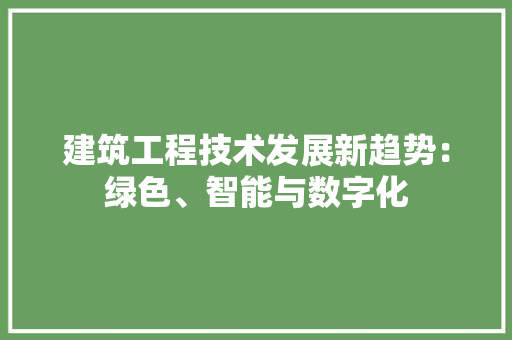 建筑工程技术发展新趋势：绿色、智能与数字化