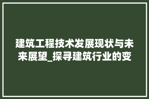 建筑工程技术发展现状与未来展望_探寻建筑行业的变革之路