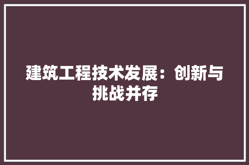 建筑工程技术发展：创新与挑战并存 中式风格装饰