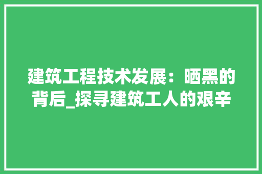 建筑工程技术发展：晒黑的背后_探寻建筑工人的艰辛与荣耀 中式风格装饰