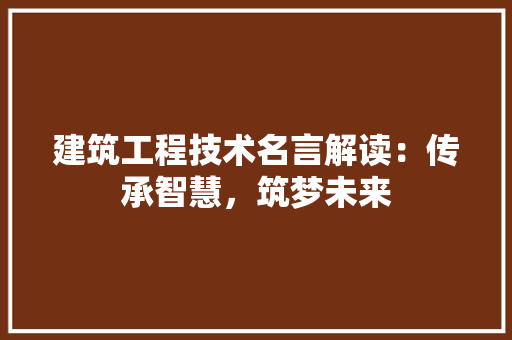 建筑工程技术名言解读：传承智慧，筑梦未来