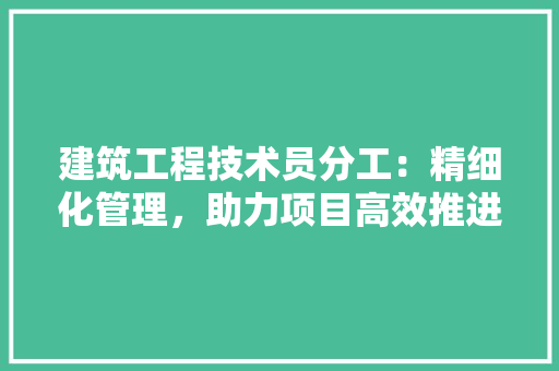 建筑工程技术员分工：精细化管理，助力项目高效推进 中式风格装饰