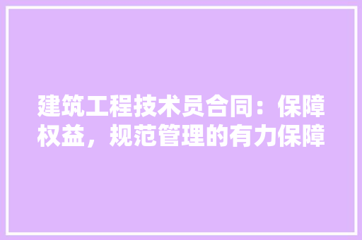 建筑工程技术员合同：保障权益，规范管理的有力保障 中式风格装饰