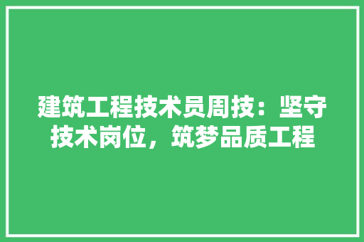 建筑工程技术员周技：坚守技术岗位，筑梦品质工程 中式风格装饰