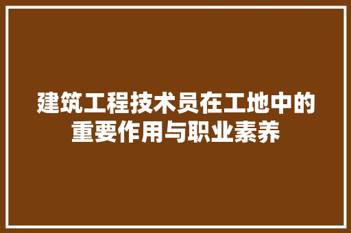 建筑工程技术员在工地中的重要作用与职业素养 中式风格装饰