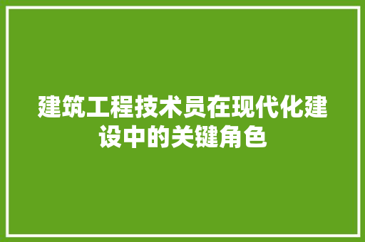 建筑工程技术员在现代化建设中的关键角色