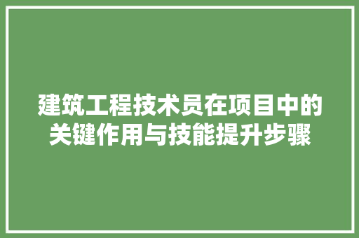 建筑工程技术员在项目中的关键作用与技能提升步骤 中式风格装饰