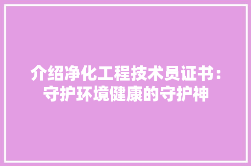 介绍净化工程技术员证书：守护环境健康的守护神 家居装修