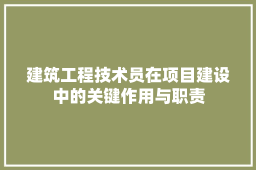 建筑工程技术员在项目建设中的关键作用与职责