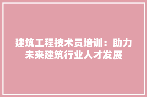 建筑工程技术员培训：助力未来建筑行业人才发展 中式风格装饰