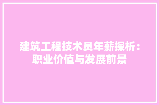 建筑工程技术员年薪探析：职业价值与发展前景 中式风格装饰