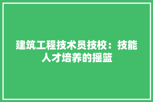 建筑工程技术员技校：技能人才培养的摇篮 中式风格装饰