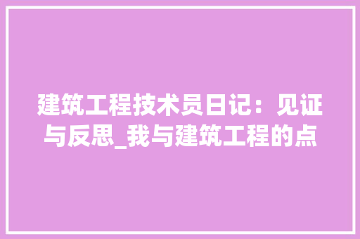 建筑工程技术员日记：见证与反思_我与建筑工程的点滴岁月 中式风格装饰