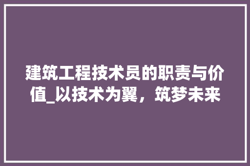 建筑工程技术员的职责与价值_以技术为翼，筑梦未来 中式风格装饰