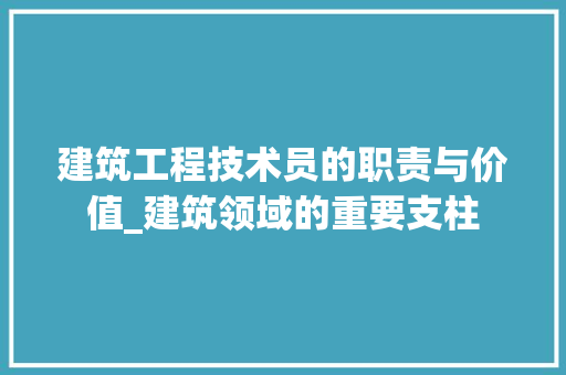 建筑工程技术员的职责与价值_建筑领域的重要支柱 中式风格装饰