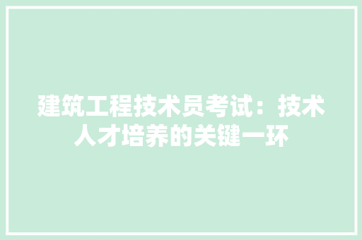 建筑工程技术员考试：技术人才培养的关键一环