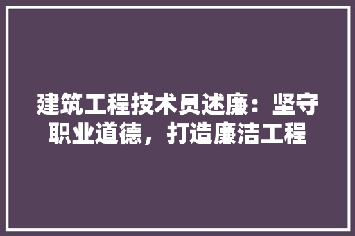 建筑工程技术员述廉：坚守职业道德，打造廉洁工程 中式风格装饰