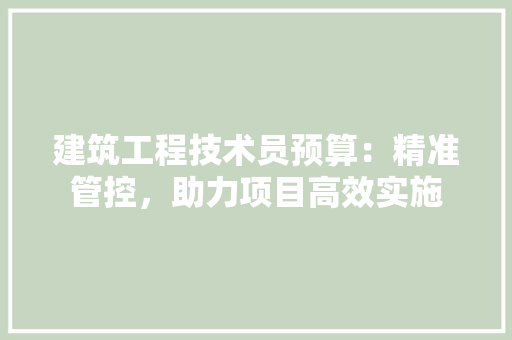 建筑工程技术员预算：精准管控，助力项目高效实施 中式风格装饰