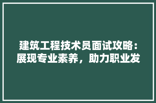 建筑工程技术员面试攻略：展现专业素养，助力职业发展 中式风格装饰