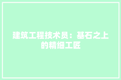 建筑工程技术员：基石之上的精细工匠 中式风格装饰