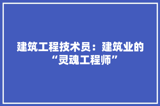 建筑工程技术员：建筑业的“灵魂工程师” 中式风格装饰