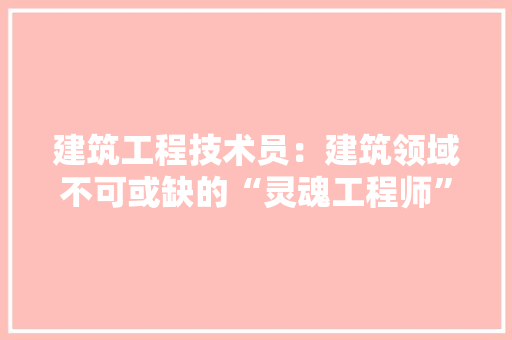 建筑工程技术员：建筑领域不可或缺的“灵魂工程师” 中式风格装饰