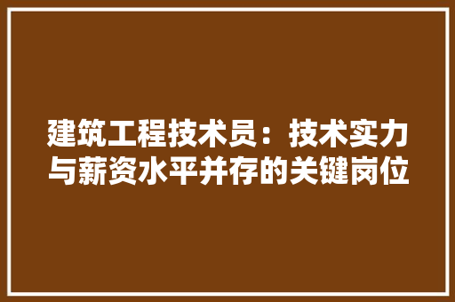 建筑工程技术员：技术实力与薪资水平并存的关键岗位 中式风格装饰