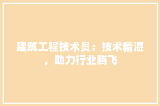 建筑工程技术员：技术精湛，助力行业腾飞