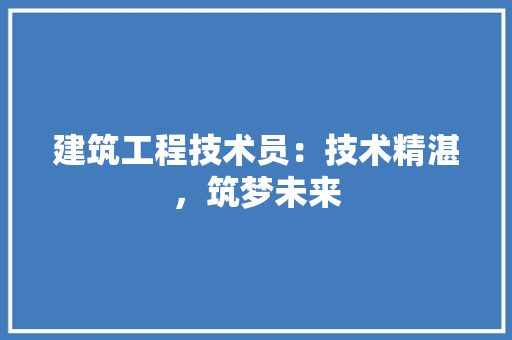 建筑工程技术员：技术精湛，筑梦未来 中式风格装饰
