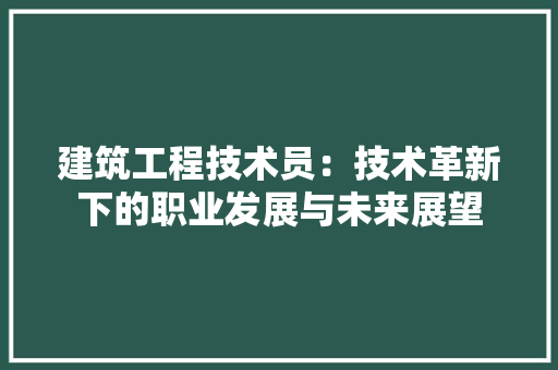 建筑工程技术员：技术革新下的职业发展与未来展望 中式风格装饰